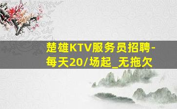 楚雄KTV服务员招聘-每天20/场起_无拖欠